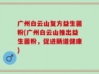 广州白云山复方益生菌粉(广州白云山推出益生菌粉，促进肠道健康)