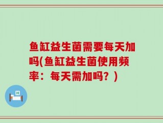 鱼缸益生菌需要每天加吗(鱼缸益生菌使用频率：每天需加吗？)