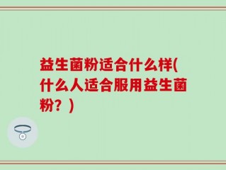 益生菌粉适合什么样(什么人适合服用益生菌粉？)