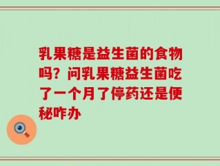 乳果糖是益生菌的食物吗？问乳果糖益生菌吃了一个月了停药还是便秘咋办