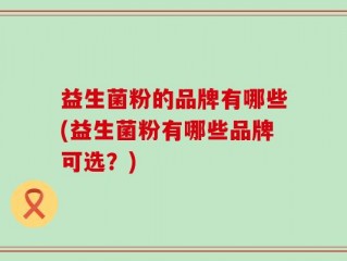 益生菌粉的品牌有哪些(益生菌粉有哪些品牌可选？)