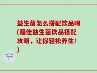 益生菌怎么搭配饮品喝(最佳益生菌饮品搭配攻略，让你轻松养生！)