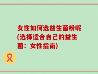女性如何选益生菌粉呢(选择适合自己的益生菌：女性指南)