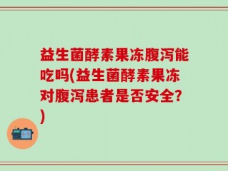 益生菌酵素果冻腹泻能吃吗(益生菌酵素果冻对腹泻患者是否安全？)