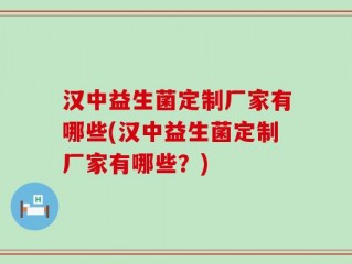 汉中益生菌定制厂家有哪些(汉中益生菌定制厂家有哪些？)
