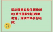 深圳哪里卖益生菌粉剂的(益生菌粉剂在哪里出售，深圳市场任你选择)