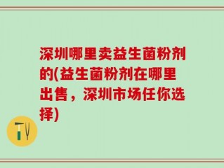 深圳哪里卖益生菌粉剂的(益生菌粉剂在哪里出售，深圳市场任你选择)