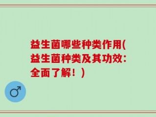 益生菌哪些种类作用(益生菌种类及其功效：全面了解！)