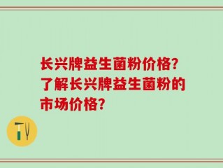 长兴牌益生菌粉价格？了解长兴牌益生菌粉的市场价格？