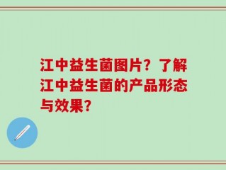 江中益生菌图片？了解江中益生菌的产品形态与效果？