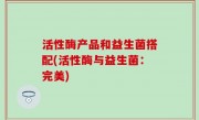 活性酶产品和益生菌搭配(活性酶与益生菌：完美)