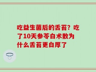 吃益生菌后的舌苔？吃了10天参苓白术散为什么舌苔更白厚了