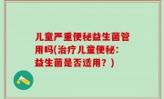 儿童严重便秘益生菌管用吗(治疗儿童便秘：益生菌是否适用？)