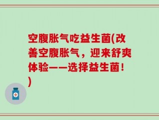 空腹胀气吃益生菌(改善空腹胀气，迎来舒爽体验——选择益生菌！)