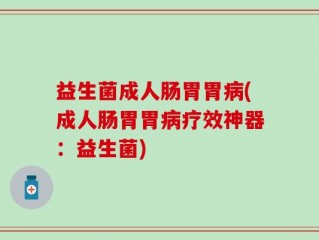 益生菌成人肠胃胃病(成人肠胃胃病疗效神器：益生菌)