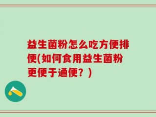 益生菌粉怎么吃方便排便(如何食用益生菌粉更便于通便？)