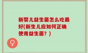 新婴儿益生菌怎么吃最好(新生儿应如何正确使用益生菌？)