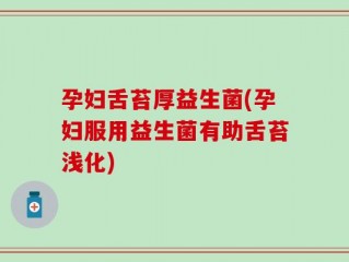孕妇舌苔厚益生菌(孕妇服用益生菌有助舌苔浅化)