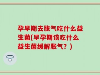 孕早期去胀气吃什么益生菌(早孕期该吃什么益生菌缓解胀气？)