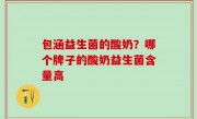 包涵益生菌的酸奶？哪个牌子的酸奶益生菌含量高