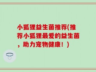 小狐狸益生菌推荐(推荐小狐狸最爱的益生菌，助力宠物健康！)