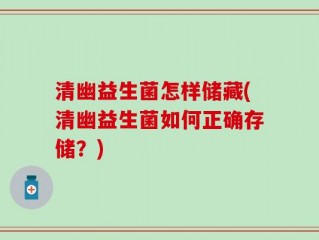清幽益生菌怎样储藏(清幽益生菌如何正确存储？)