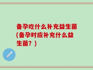 备孕吃什么补充益生菌(备孕时应补充什么益生菌？)