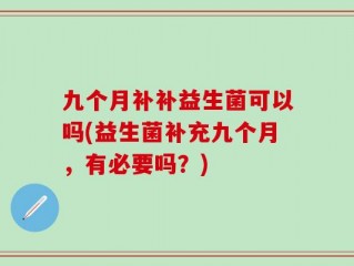九个月补补益生菌可以吗(益生菌补充九个月，有必要吗？)