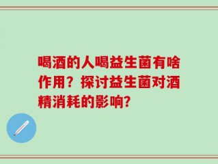 喝酒的人喝益生菌有啥作用？探讨益生菌对酒精消耗的影响？