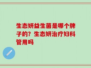 生态妍益生菌是哪个牌子的？生态妍治疗妇科管用吗