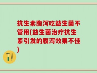 抗生素腹泻吃益生菌不管用(益生菌治疗抗生素引发的腹泻效果不佳)