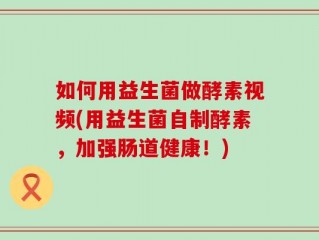 如何用益生菌做酵素视频(用益生菌自制酵素，加强肠道健康！)