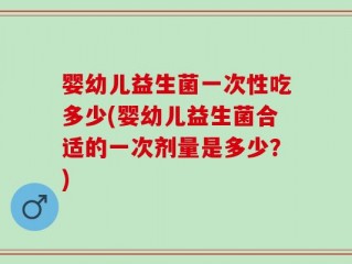 婴幼儿益生菌一次性吃多少(婴幼儿益生菌合适的一次剂量是多少？)
