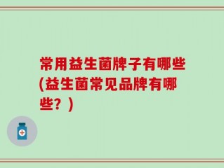 常用益生菌牌子有哪些(益生菌常见品牌有哪些？)