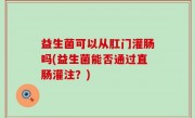 益生菌可以从肛门灌肠吗(益生菌能否通过直肠灌注？)