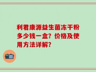 利君康源益生菌冻干粉多少钱一盒？价格及使用方法详解？