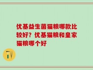 优基益生菌猫粮哪款比较好？优基猫粮和皇家猫粮哪个好