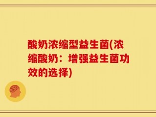 酸奶浓缩型益生菌(浓缩酸奶：增强益生菌功效的选择)