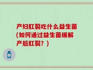 产妇肛裂吃什么益生菌(如何通过益生菌缓解产后肛裂？)