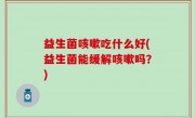 益生菌咳嗽吃什么好(益生菌能缓解咳嗽吗？)