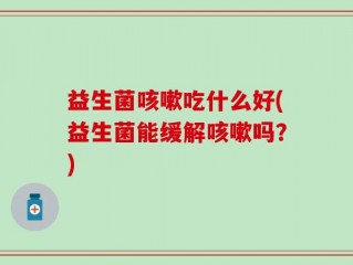 益生菌咳嗽吃什么好(益生菌能缓解咳嗽吗？)
