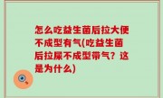 怎么吃益生菌后拉大便不成型有气(吃益生菌后拉屎不成型带气？这是为什么)