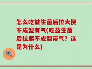 怎么吃益生菌后拉大便不成型有气(吃益生菌后拉屎不成型带气？这是为什么)