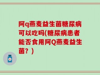 阿q燕麦益生菌糖尿病可以吃吗(糖尿病患者能否食用阿Q燕麦益生菌？)