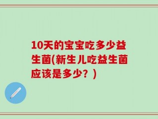 10天的宝宝吃多少益生菌(新生儿吃益生菌应该是多少？)