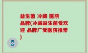 益生菌 冷藏 医院 品牌(冷藏益生菌受欢迎 品牌广受医院推崇)
