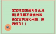 宝宝吃益生菌为什么没用(益生菌不能有效改善宝宝的消化问题，原因何在？)