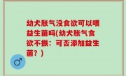 幼犬胀气没食欲可以喂益生菌吗(幼犬胀气食欲不振：可否添加益生菌？)