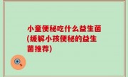 小童便秘吃什么益生菌(缓解小孩便秘的益生菌推荐)