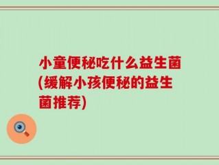小童便秘吃什么益生菌(缓解小孩便秘的益生菌推荐)